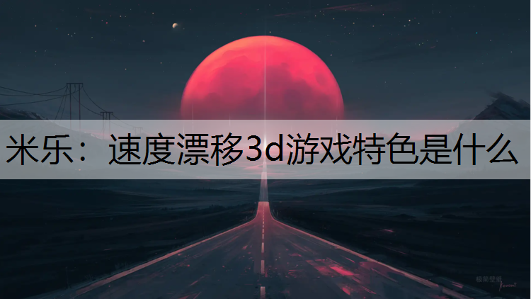 米乐：速度漂移3d游戏特色是什么